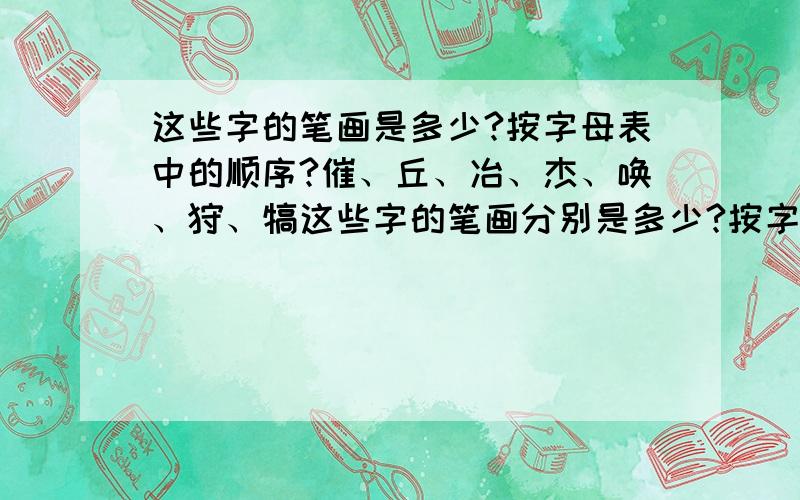 这些字的笔画是多少?按字母表中的顺序?催、丘、冶、杰、唤、狩、犒这些字的笔画分别是多少?按字母表中的顺序?你回答的很好.可我还有第二个问题呢!你再想想,分就给你了!