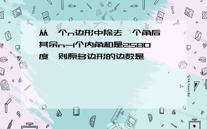 从一个n边形中除去一个角后,其余n-1个内角和是2580度,则原多边形的边数是,