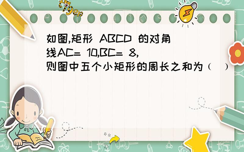 如图,矩形 ABCD 的对角线AC= 10,BC= 8,则图中五个小矩形的周长之和为﹙ ﹚