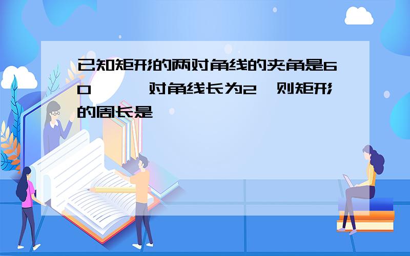 已知矩形的两对角线的夹角是60°,一对角线长为2,则矩形的周长是