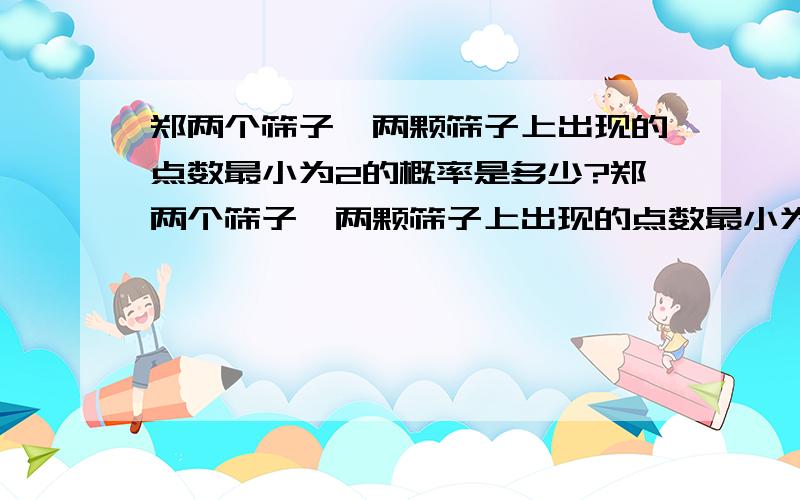 郑两个筛子,两颗筛子上出现的点数最小为2的概率是多少?郑两个筛子,两颗筛子上出现的点数最小为2的概率是多少?