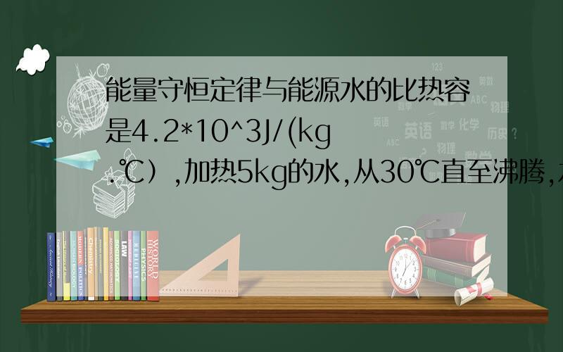 能量守恒定律与能源水的比热容是4.2*10^3J/(kg.℃）,加热5kg的水,从30℃直至沸腾,水共吸收多少热量?如果烧水的效率为10%,天然气的热值是8*10^7J/m^3,那么加热水共需要多少立方米的然气?