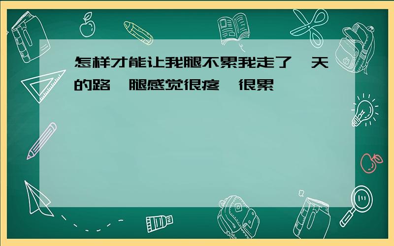 怎样才能让我腿不累我走了一天的路,腿感觉很疼,很累