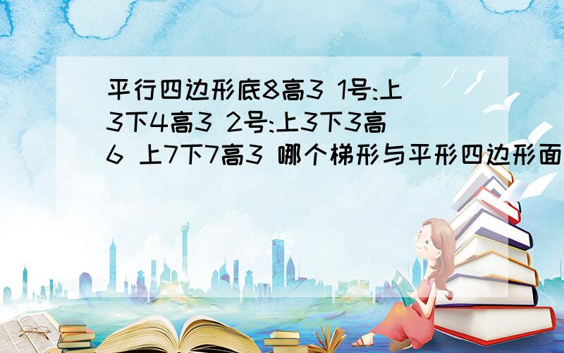 平行四边形底8高3 1号:上3下4高3 2号:上3下3高6 上7下7高3 哪个梯形与平形四边形面积相等?