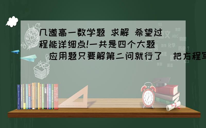 几道高一数学题 求解 希望过程能详细点!一共是四个大题   应用题只要解第二问就行了  把方程写出来  谢谢了