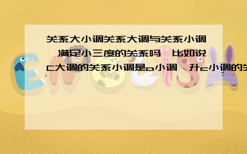 关系大小调关系大调与关系小调,满足小三度的关系吗,比如说C大调的关系小调是a小调,升c小调的关系大调是E,都满足小三度的关系吗?