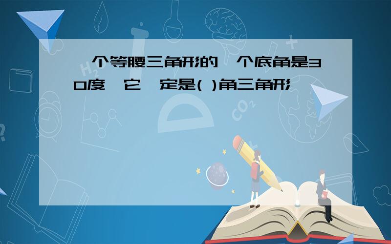 一个等腰三角形的一个底角是30度,它一定是( )角三角形