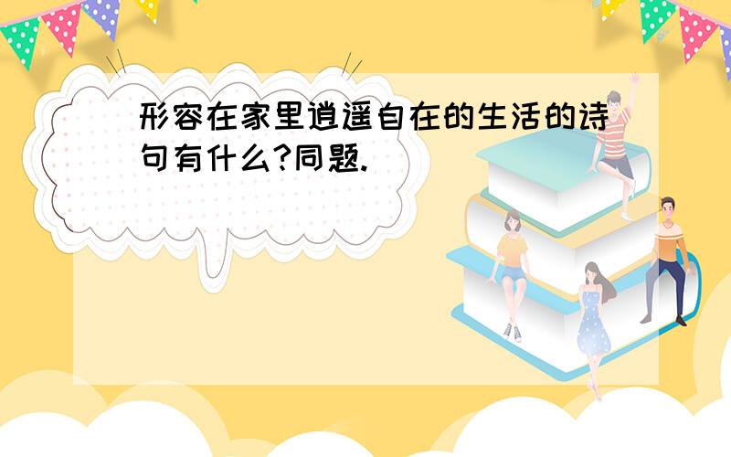 形容在家里逍遥自在的生活的诗句有什么?同题.