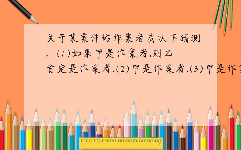 关于某案件的作案者有以下猜测：(1)如果甲是作案者,则乙肯定是作案者.(2)甲是作案者.(3)甲是作案者但乙不是.(4)丁或丙是作案者.已知,作案者肯定是甲乙丙丁中的一人或多人,同时知道上述四