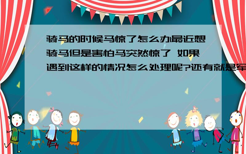 骑马的时候马惊了怎么办最近想骑马但是害怕马突然惊了 如果遇到这样的情况怎么处理呢?还有就是军马在枪和炮火直中都不会受惊 请问这是怎么训练的?