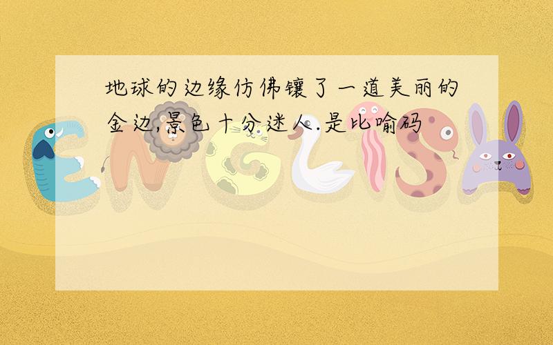 地球的边缘仿佛镶了一道美丽的金边,景色十分迷人.是比喻码