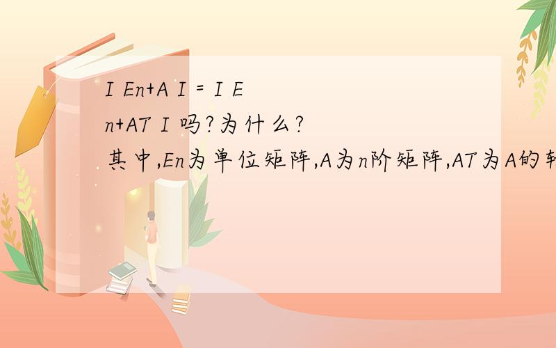 I En+A I = I En+AT I 吗?为什么? 其中,En为单位矩阵,A为n阶矩阵,AT为A的转置矩阵.如题.谁能帮我证明下.还有,2个矩阵的和的行列式有没有什么拆分公式?