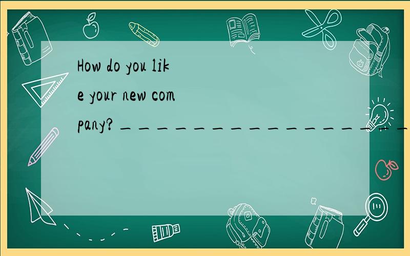 How do you like your new company?______________________________________.选项: a、You are great. b、I am an office worker. c、It’s far from here. d、I like it very much