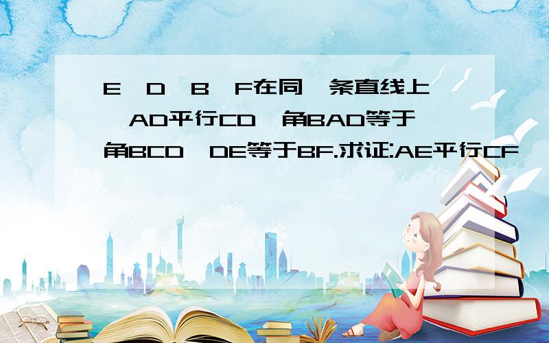 E、D、B、F在同一条直线上,AD平行CD,角BAD等于角BCD,DE等于BF.求证:AE平行CF