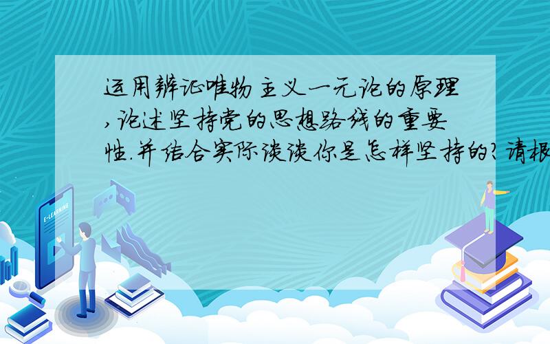 运用辨证唯物主义一元论的原理,论述坚持党的思想路线的重要性.并结合实际谈谈你是怎样坚持的?请根据马克思主义基本原理概论原书来回答```这是一道考试题~总不能拿着你们的长篇来作答