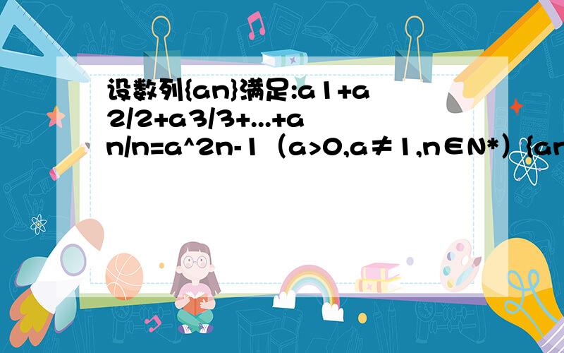 设数列{an}满足:a1+a2/2+a3/3+...+an/n=a^2n-1（a>0,a≠1,n∈N*）{an}的前n项和为Sn(1)设bn=an/n,求证{bn}等比（2）求Sn