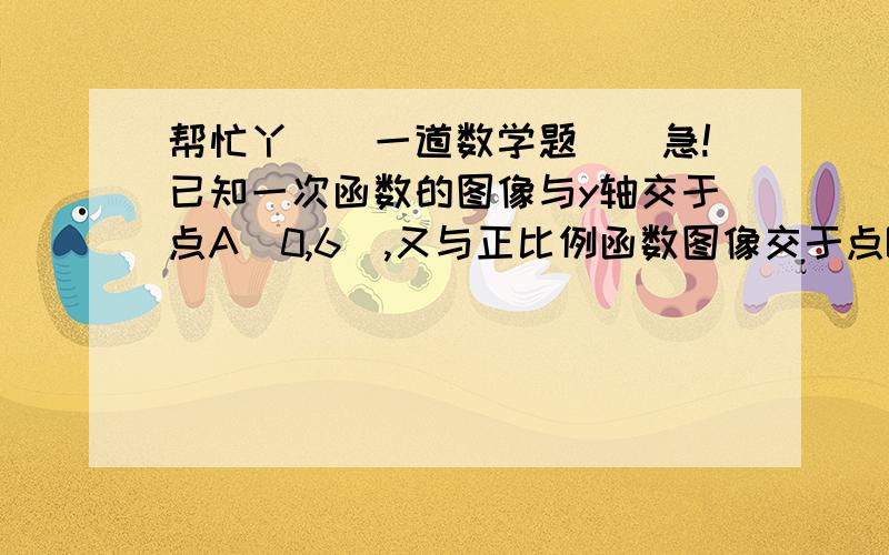 帮忙丫``一道数学题``急!已知一次函数的图像与y轴交于点A(0,6),又与正比例函数图像交于点B,点B在第一象限且纵坐标为4,如果三角形ABO的面积为15,求这个正比例函数和一次函数的解析式