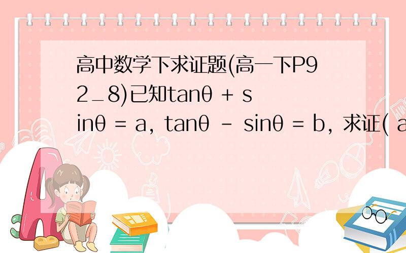 高中数学下求证题(高一下P92_8)已知tanθ + sinθ = a, tanθ - sinθ = b, 求证( a^2 -b^2 )^2 = 16ab两边结果不一样啊?我是哪里搞错了呢?麻烦各位指导一下.(-__-)b