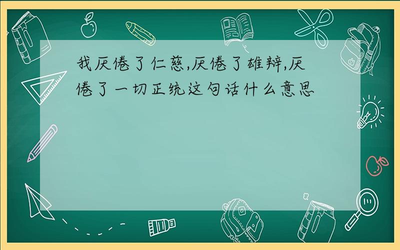 我厌倦了仁慈,厌倦了雄辩,厌倦了一切正统这句话什么意思