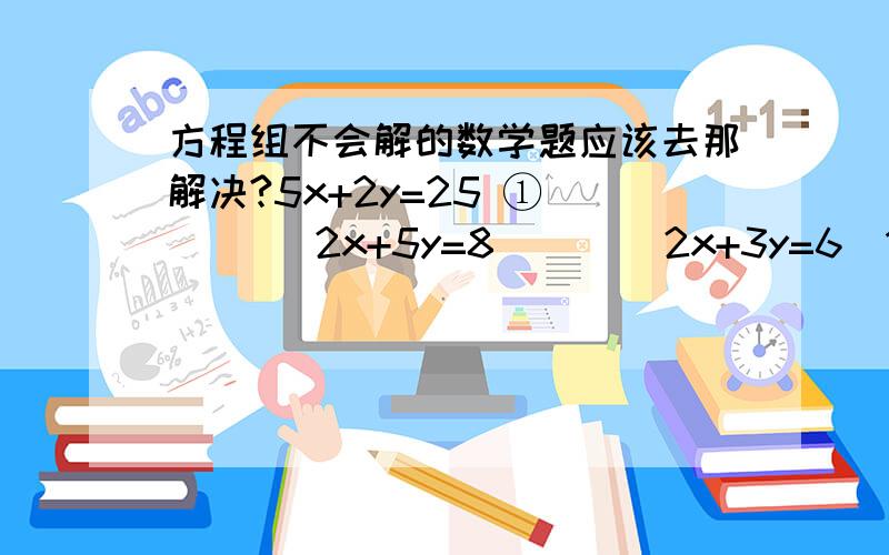 方程组不会解的数学题应该去那解决?5x+2y=25 ①        2x+5y=8        2x+3y=6（1）             （2）           (3)      3x+4y=15 ②        3x+2y=5        3x-2y=-2                       求详细的解谢谢!