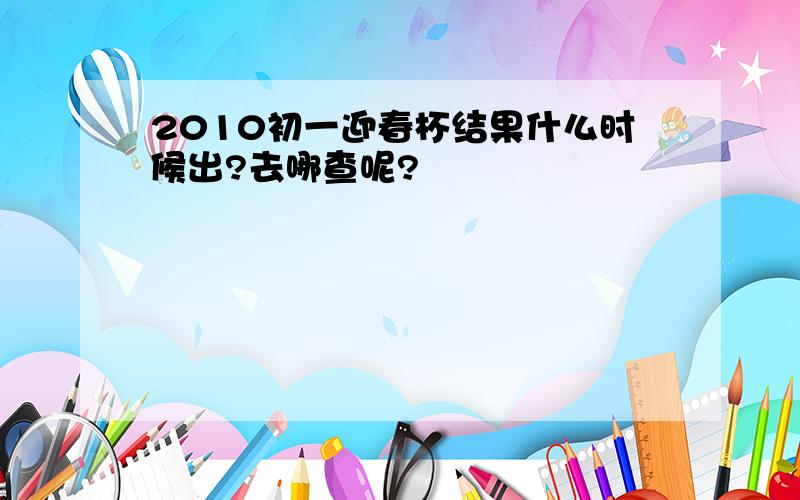 2010初一迎春杯结果什么时候出?去哪查呢?