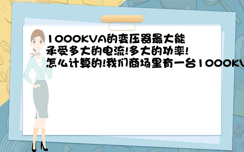 1000KVA的变压器最大能承受多大的电流!多大的功率!怎么计算的!我们商场里有一台1000KVA的干式的室内的变压器!现在它输出的电流最大的一相有1200A左右!可是现在楼上要建KTV大概26个房间左右!