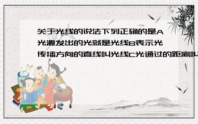 关于光线的说法下列正确的是A光源发出的光就是光线B表示光传播方向的直线叫光线C光通过的距离叫光线D光线是真实存在的直线