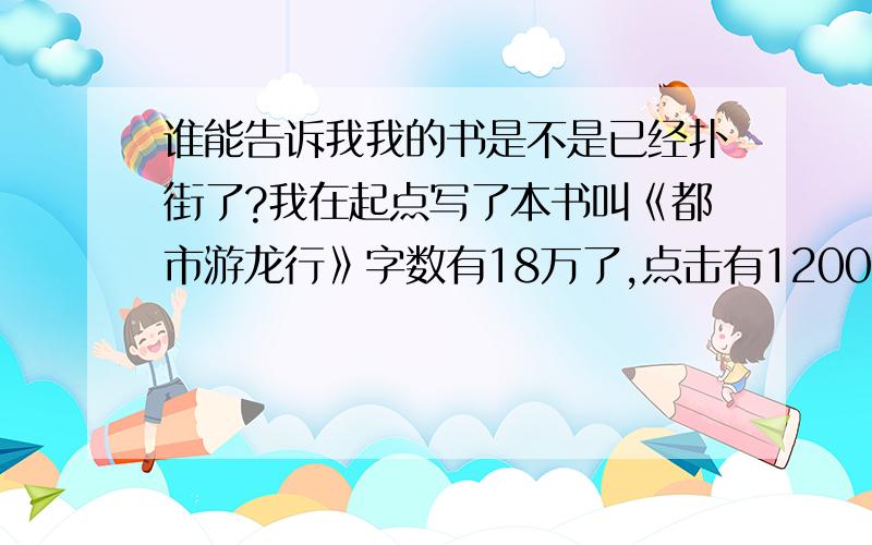 谁能告诉我我的书是不是已经扑街了?我在起点写了本书叫《都市游龙行》字数有18万了,点击有12000,推荐有50.收藏有111.以这个字数来说我的书是不是已经扑街了?还有A签的希望吗?我困惑了,不