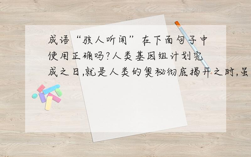 成语“骇人听闻”在下面句子中使用正确吗?人类基因组计划完成之日,就是人类的奥秘彻底揭开之时,虽然太极端,但绝不是骇人听闻.