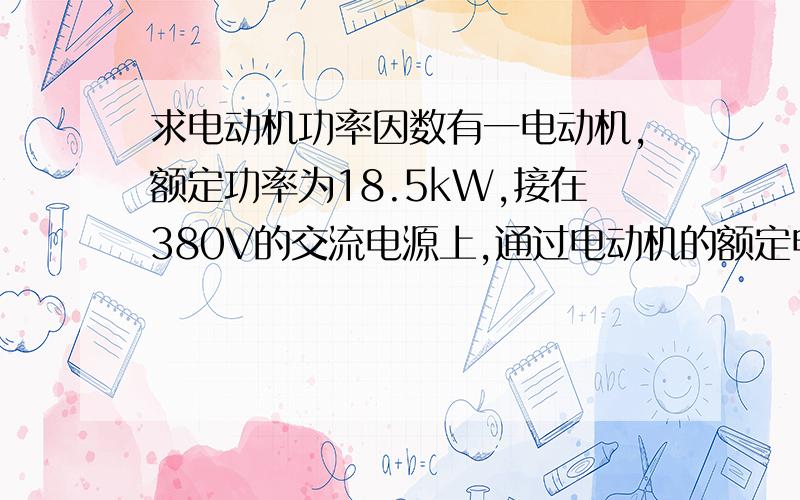 求电动机功率因数有一电动机,额定功率为18.5kW,接在380V的交流电源上,通过电动机的额定电流为35.1A,求电动机的功率因数