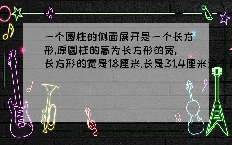 一个圆柱的侧面展开是一个长方形,原圆柱的高为长方形的宽,长方形的宽是18厘米,长是31.4厘米这个这个圆柱的表面积是（ ＾ ）平方厘米?