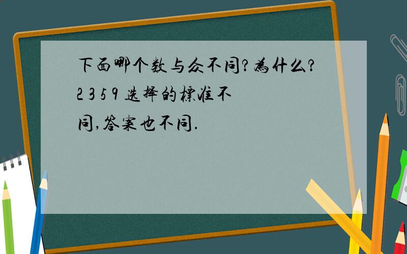 下面哪个数与众不同?为什么?2 3 5 9 选择的标准不同,答案也不同.