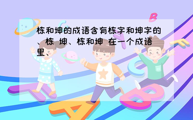 栋和坤的成语含有栋字和坤字的、栋 坤、栋和坤 在一个成语里、