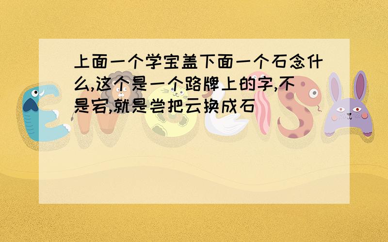 上面一个学宝盖下面一个石念什么,这个是一个路牌上的字,不是宕,就是尝把云换成石