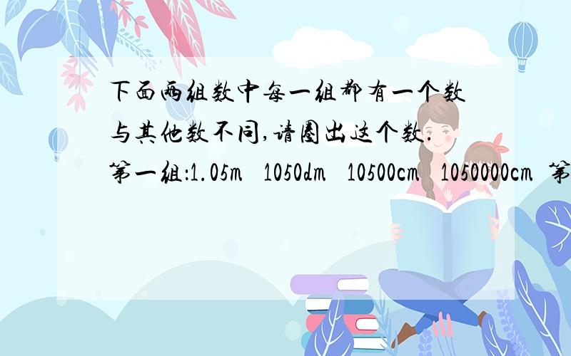 下面两组数中每一组都有一个数与其他数不同,请圈出这个数.第一组：1.05m³ 1050dm³ 10500cm³ 1050000cm³第二组：5036dm³ 5.03m³ 5036000cm³ 0.05036m³