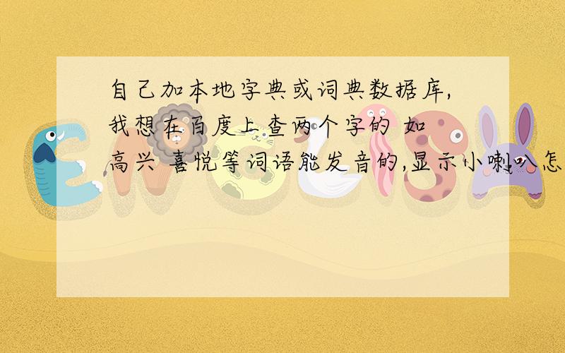 自己加本地字典或词典数据库,我想在百度上查两个字的 如 高兴 喜悦等词语能发音的,显示小喇叭怎么找?新年好!朋友 自己加本地字典或词典数据库,我想在百度上查两个字的 如 高兴 努力喜