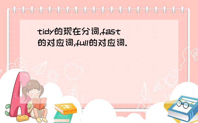 tidy的现在分词,fast的对应词,full的对应词.