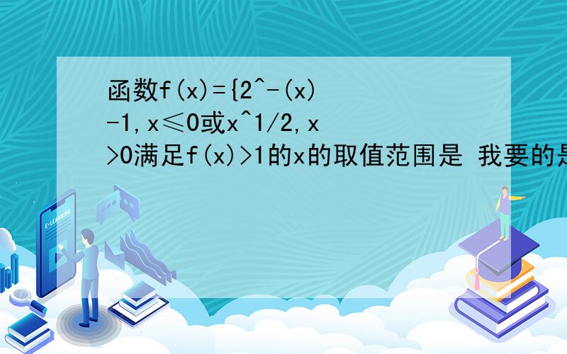 函数f(x)={2^-(x)-1,x≤0或x^1/2,x>0满足f(x)>1的x的取值范围是 我要的是过程