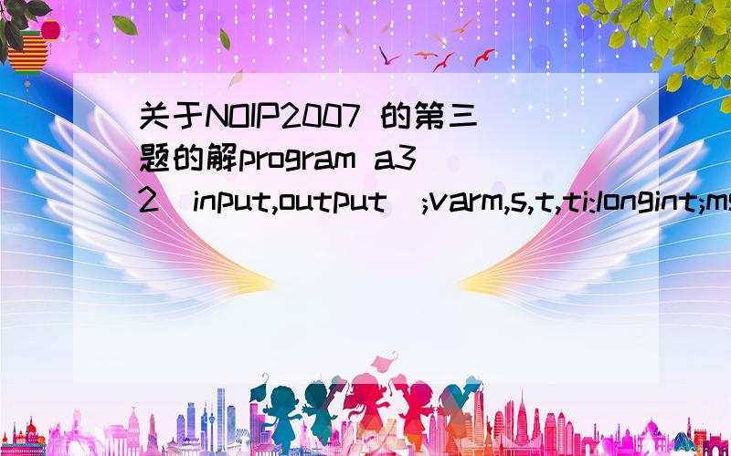 关于NOIP2007 的第三题的解program a3_2(input,output);varm,s,t,ti:longint;ms:array[1..2,0..300000] of longint; ts:array[0..300000] of longint; beginassign(input,'escape.in');assign(output,'escape.out');reset(input);rewrite(output);readln(m,s,t)