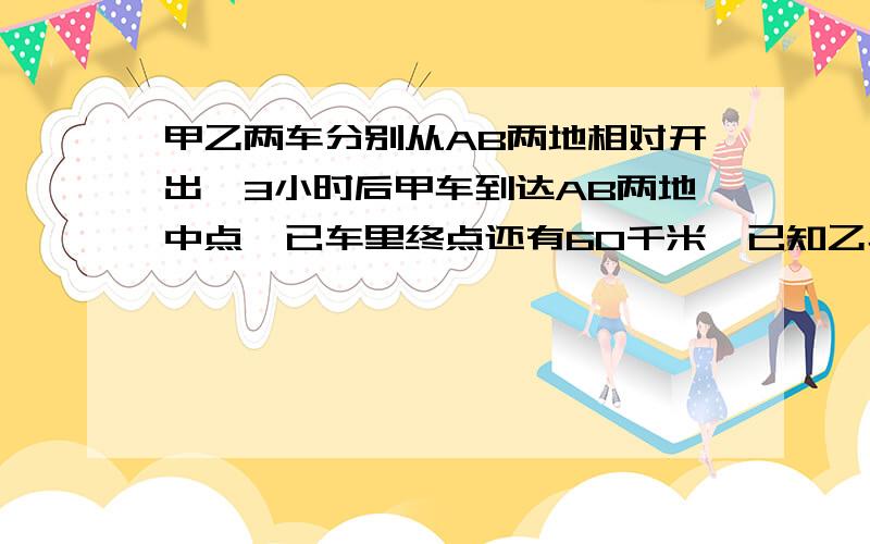 甲乙两车分别从AB两地相对开出,3小时后甲车到达AB两地中点,已车里终点还有60千米,已知乙车的速度是甲车的五分之四分之四、求甲车每小时行多少千米