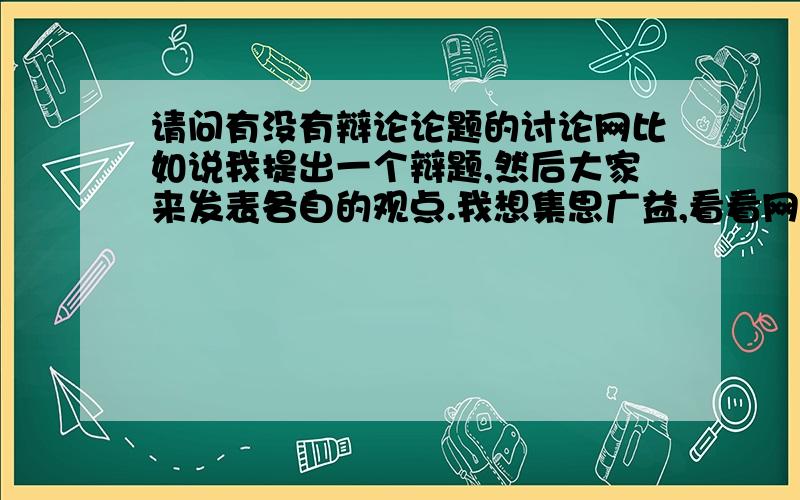 请问有没有辩论论题的讨论网比如说我提出一个辩题,然后大家来发表各自的观点.我想集思广益,看看网友对这个辩题的观点与分析.