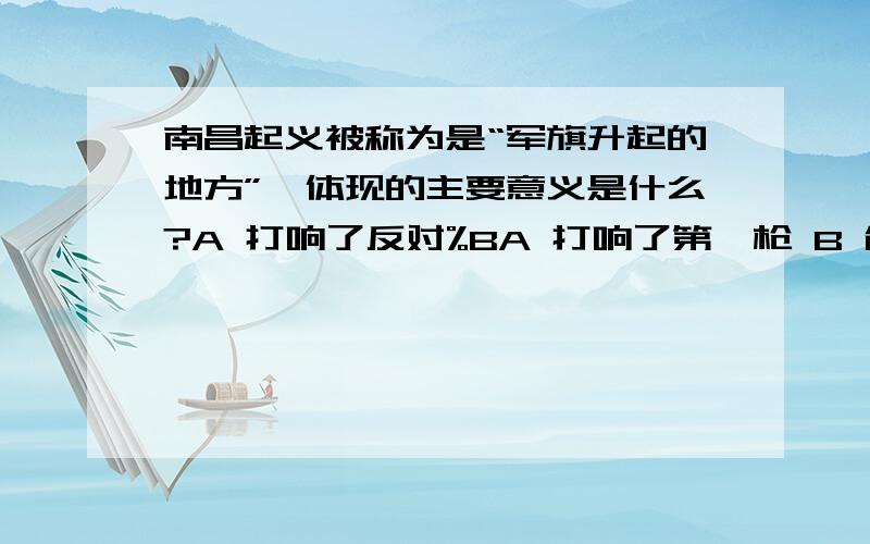 南昌起义被称为是“军旗升起的地方”,体现的主要意义是什么?A 打响了反对%BA 打响了第一枪 B 创建人民军队的开始