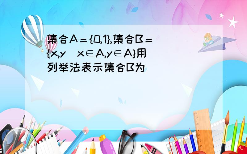 集合A＝{0,1},集合B＝{x,y|x∈A,y∈A}用列举法表示集合B为