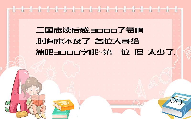 三国志读后感.3000子急啊.时间来不及了 各位大哥给一篇吧3000字哦~第一位 但 太少了.