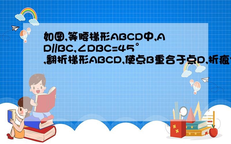 如图,等腰梯形ABCD中,AD//BC,∠DBC=45°,翻折梯形ABCD,使点B重合于点D,折痕分别交AB,BC于点F,E,AD=2,BC=8（1）求BE的长；（2）求CE/DE