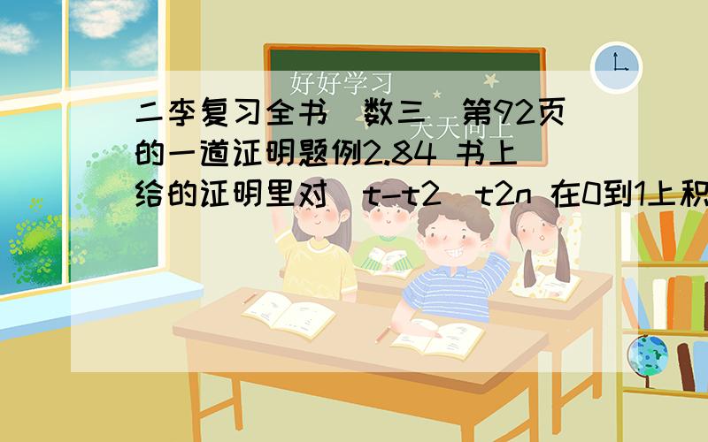 二李复习全书（数三）第92页的一道证明题例2.84 书上给的证明里对（t-t2)t2n 在0到1上积分后为什么等于后面那个式子,实在是看不懂,