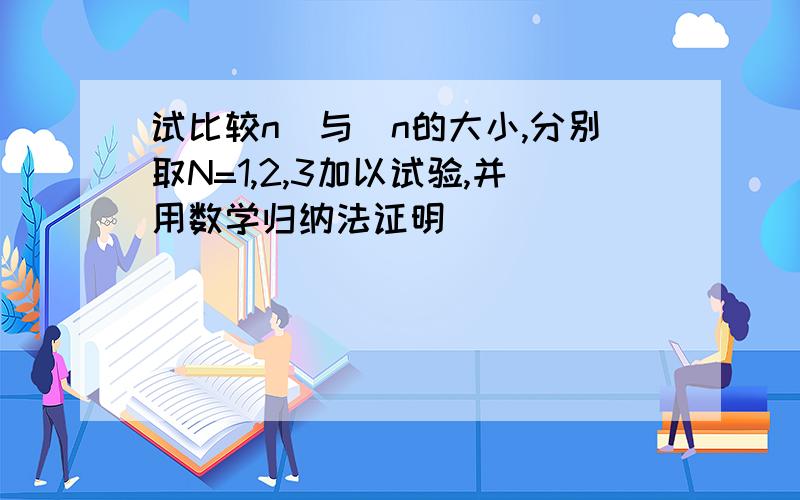 试比较n^与^n的大小,分别取N=1,2,3加以试验,并用数学归纳法证明