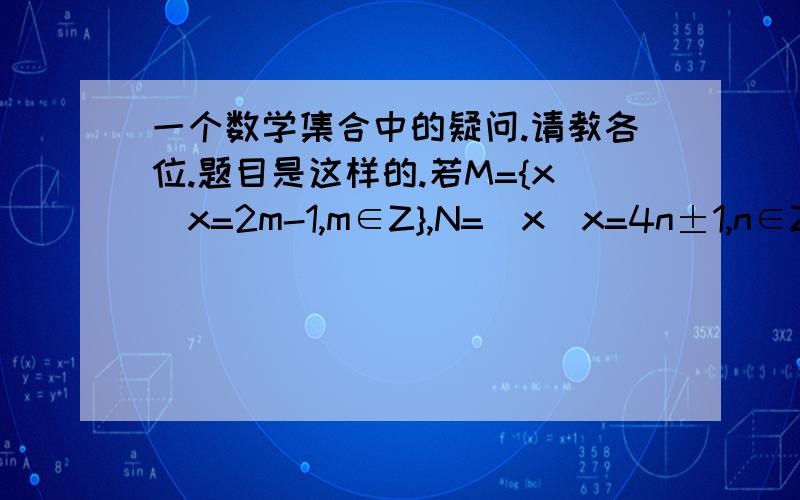 一个数学集合中的疑问.请教各位.题目是这样的.若M={x|x=2m-1,m∈Z},N=（x|x=4n±1,n∈Z},则M,N之间的关系是M=N在证明过程时相当麻烦.令m=2n+1什么的.我很奇怪.一看就知道M中的x肯定是奇数,N中也肯定