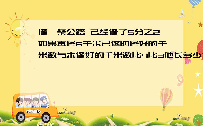 修一条公路 已经修了5分之2如果再修6千米已这时修好的千米数与未修好的千米数比4比3他长多少?一条公路,一进修了40％这时已修好的千米数与未修好的千米数的比少四千米这条公路全长多少