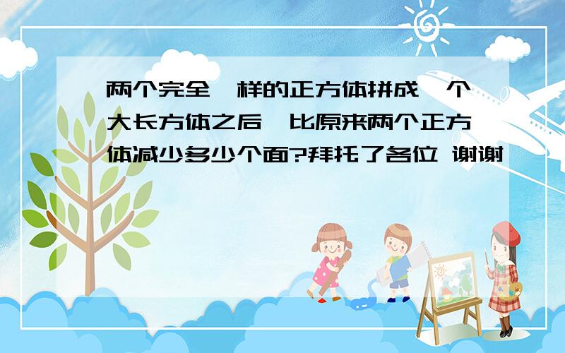 两个完全一样的正方体拼成一个大长方体之后,比原来两个正方体减少多少个面?拜托了各位 谢谢